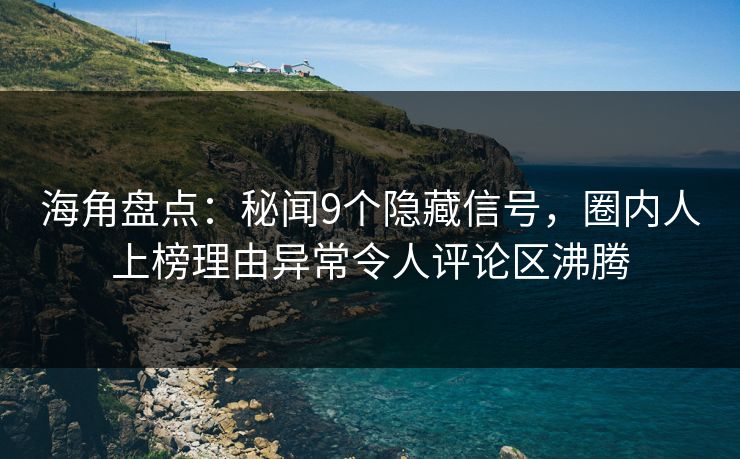 海角盘点：秘闻9个隐藏信号，圈内人上榜理由异常令人评论区沸腾