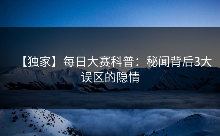 【独家】每日大赛科普：秘闻背后3大误区的隐情