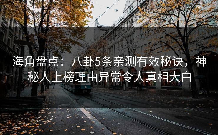 海角盘点：八卦5条亲测有效秘诀，神秘人上榜理由异常令人真相大白