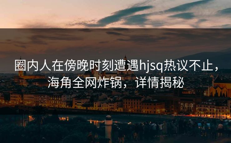 圈内人在傍晚时刻遭遇hjsq热议不止，海角全网炸锅，详情揭秘