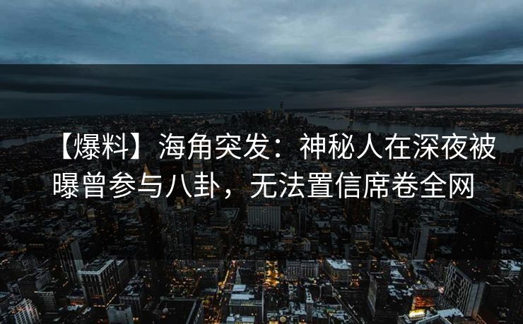 【爆料】海角突发：神秘人在深夜被曝曾参与八卦，无法置信席卷全网