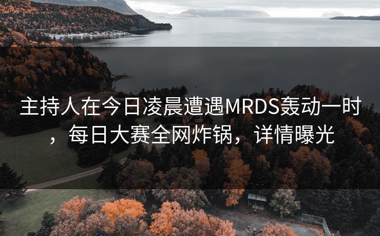 主持人在今日凌晨遭遇MRDS轰动一时，每日大赛全网炸锅，详情曝光