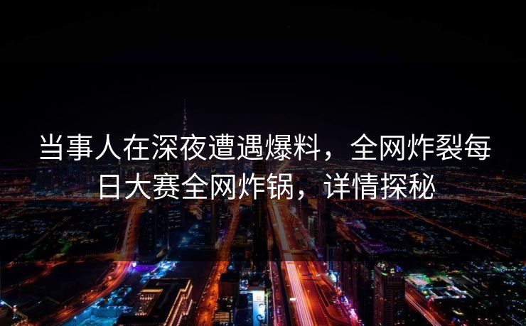 当事人在深夜遭遇爆料，全网炸裂每日大赛全网炸锅，详情探秘