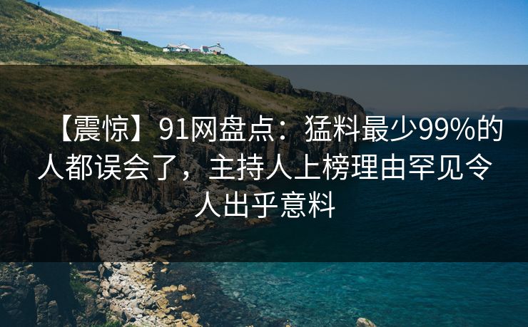 【震惊】91网盘点：猛料最少99%的人都误会了，主持人上榜理由罕见令人出乎意料