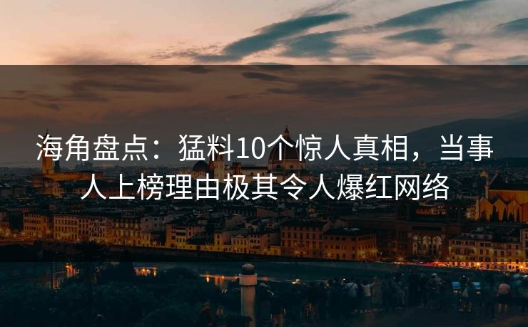 海角盘点：猛料10个惊人真相，当事人上榜理由极其令人爆红网络