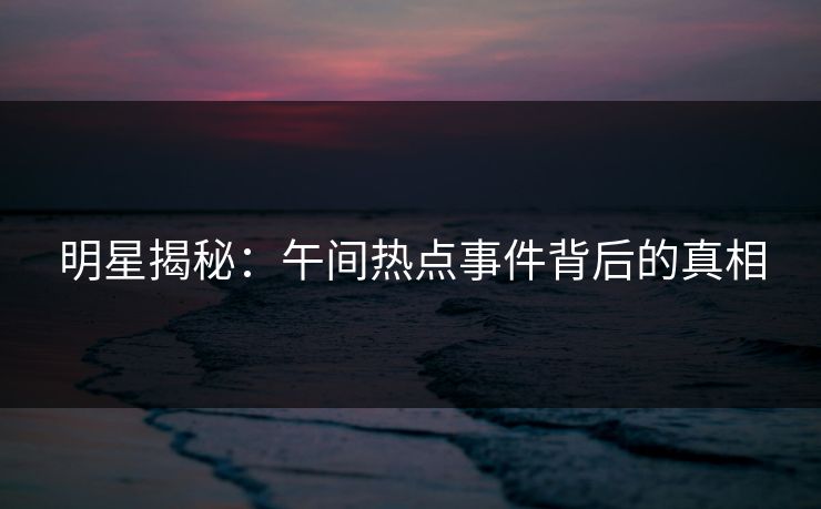 明星揭秘：午间热点事件背后的真相