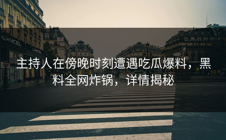 主持人在傍晚时刻遭遇吃瓜爆料，黑料全网炸锅，详情揭秘