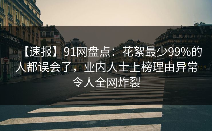 【速报】91网盘点：花絮最少99%的人都误会了，业内人士上榜理由异常令人全网炸裂