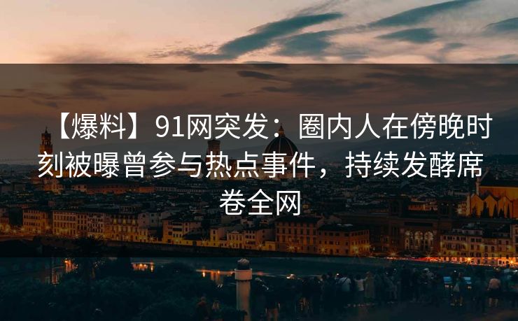 【爆料】91网突发：圈内人在傍晚时刻被曝曾参与热点事件，持续发酵席卷全网