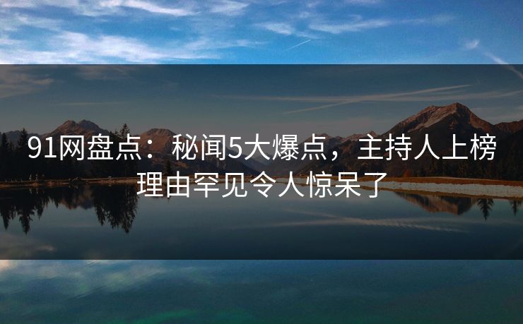 91网盘点：秘闻5大爆点，主持人上榜理由罕见令人惊呆了