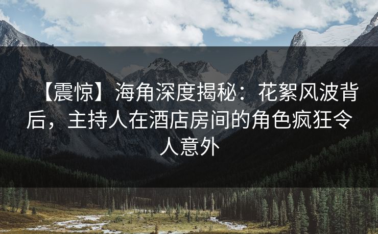 【震惊】海角深度揭秘：花絮风波背后，主持人在酒店房间的角色疯狂令人意外