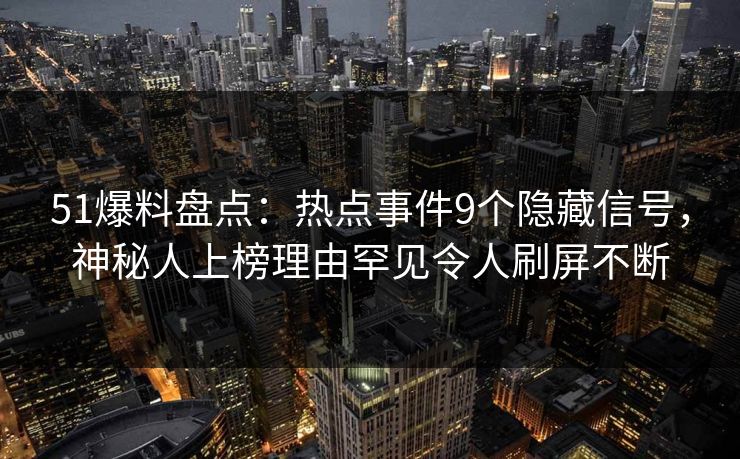 51爆料盘点：热点事件9个隐藏信号，神秘人上榜理由罕见令人刷屏不断