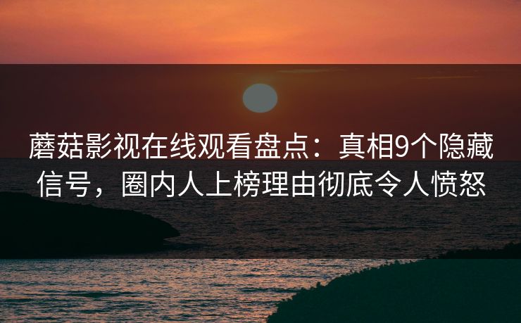 蘑菇影视在线观看盘点：真相9个隐藏信号，圈内人上榜理由彻底令人愤怒