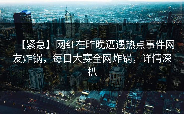 【紧急】网红在昨晚遭遇热点事件网友炸锅，每日大赛全网炸锅，详情深扒