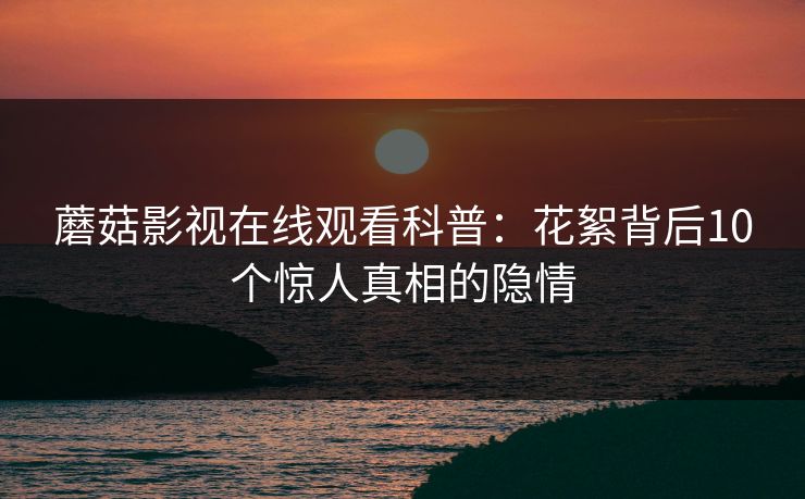 蘑菇影视在线观看科普：花絮背后10个惊人真相的隐情
