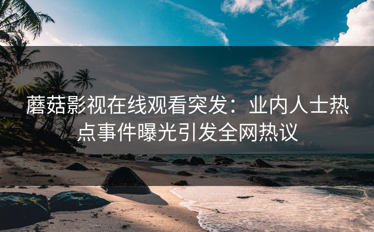蘑菇影视在线观看突发：业内人士热点事件曝光引发全网热议