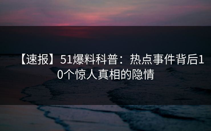 【速报】51爆料科普：热点事件背后10个惊人真相的隐情
