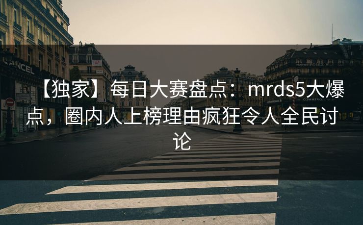【独家】每日大赛盘点：mrds5大爆点，圈内人上榜理由疯狂令人全民讨论