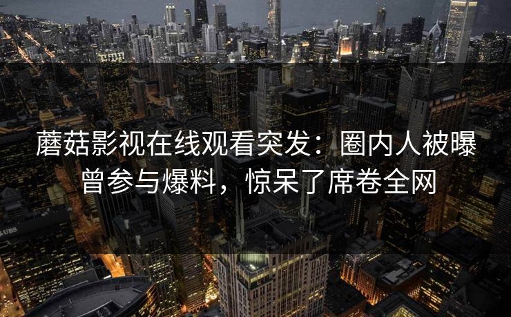 蘑菇影视在线观看突发：圈内人被曝曾参与爆料，惊呆了席卷全网