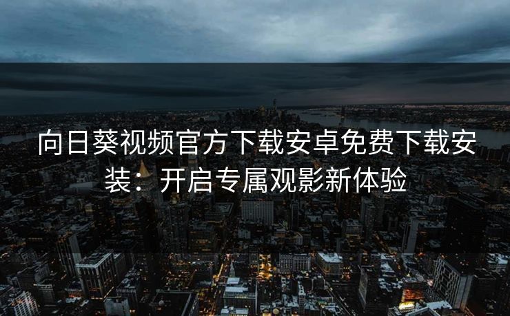 向日葵视频官方下载安卓免费下载安装：开启专属观影新体验