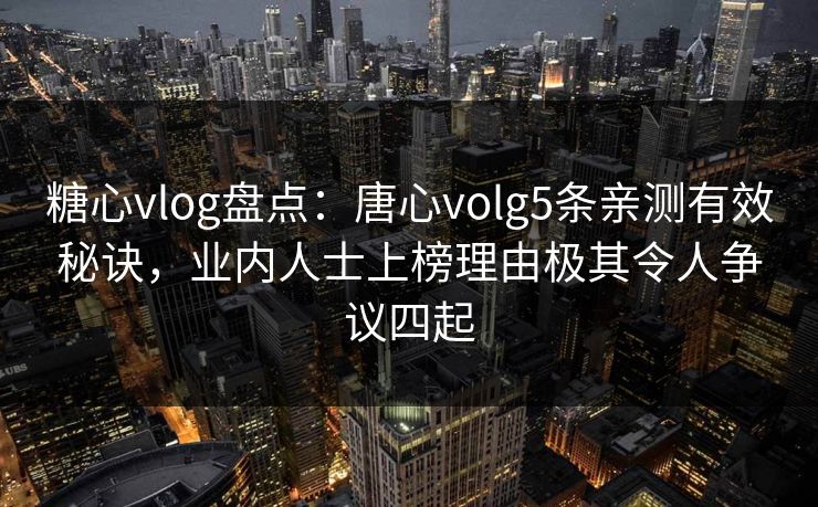 糖心vlog盘点：唐心volg5条亲测有效秘诀，业内人士上榜理由极其令人争议四起