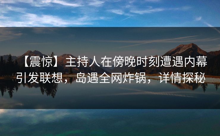 【震惊】主持人在傍晚时刻遭遇内幕 引发联想,岛遇全网炸锅,详情探秘