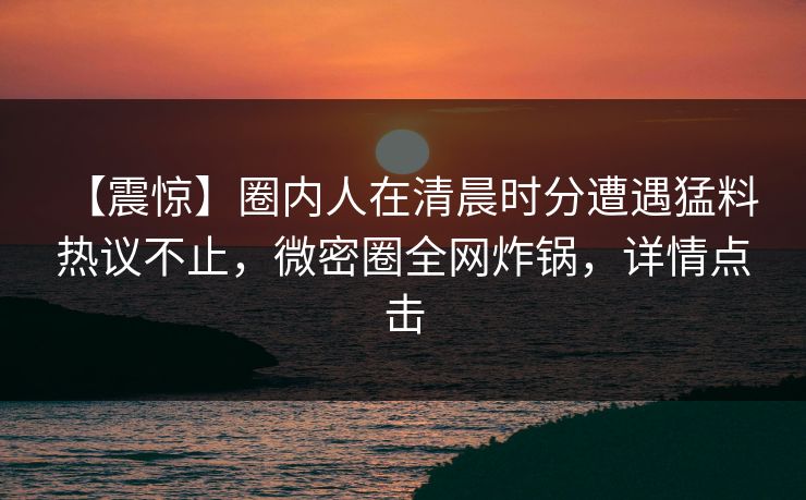 【震惊】圈内人在清晨时分遭遇猛料 热议不止,微密圈全网炸锅,详情点击
