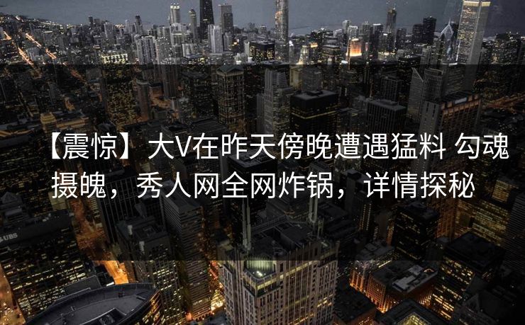 【震惊】大V在昨天傍晚遭遇猛料 勾魂摄魄，秀人网全网炸锅，详情探秘