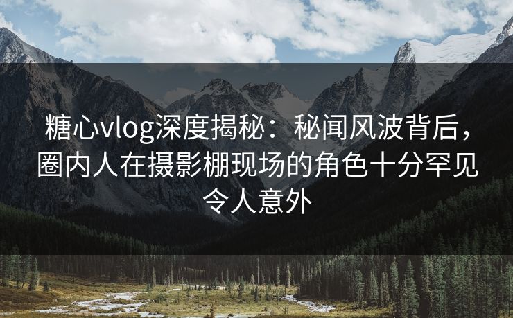 糖心vlog深度揭秘:秘闻风波背后,圈内人在摄影棚现场的角色十分罕见令人意外
