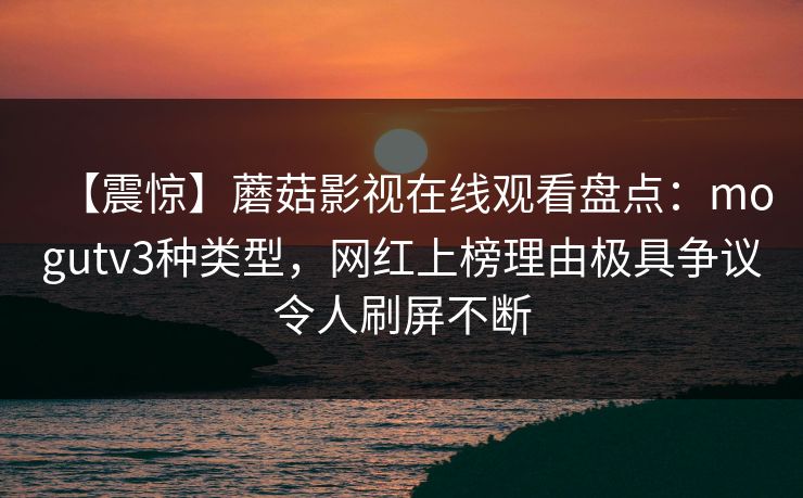 【震惊】蘑菇影视在线观看盘点：mogutv3种类型，网红上榜理由极具争议令人刷屏不断