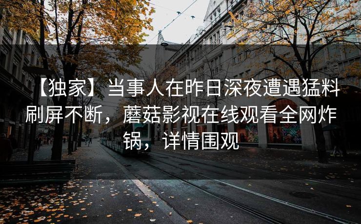 【独家】当事人在昨日深夜遭遇猛料 刷屏不断,蘑菇影视在线观看全网炸锅,详情围观