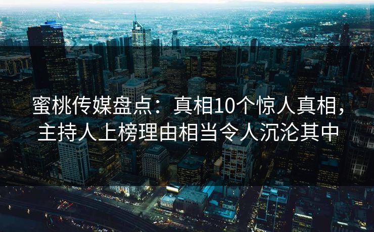 蜜桃传媒盘点:真相10个惊人真相,主持人上榜理由相当令人沉沦其中