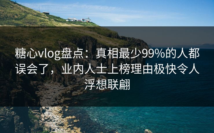 糖心vlog盘点:真相最少99%的人都误会了,业内人士上榜理由极快令人浮想联翩