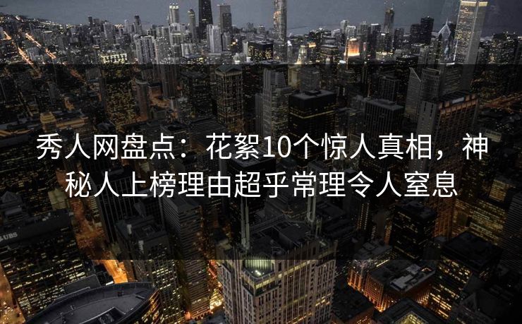 秀人网盘点:花絮10个惊人真相,神秘人上榜理由超乎常理令人窒息