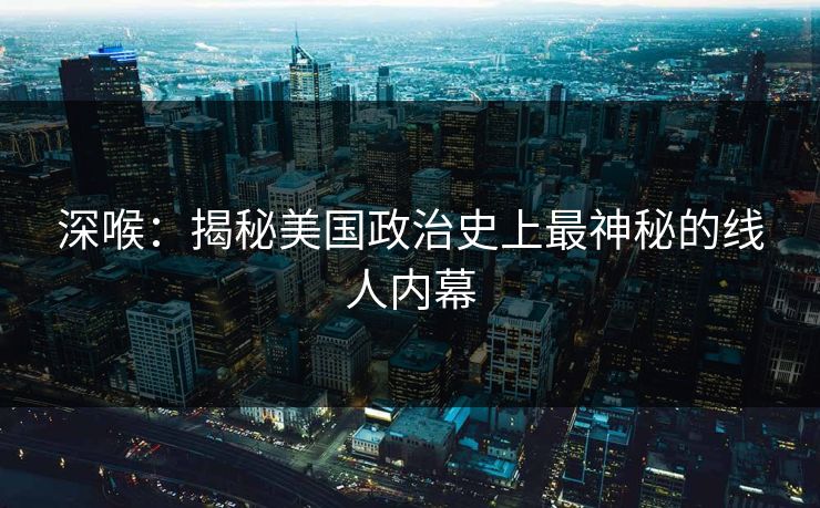 深喉:揭秘美国政治史上最神秘的线人内幕 深喉:揭秘美国政治史上最神秘的线人内幕