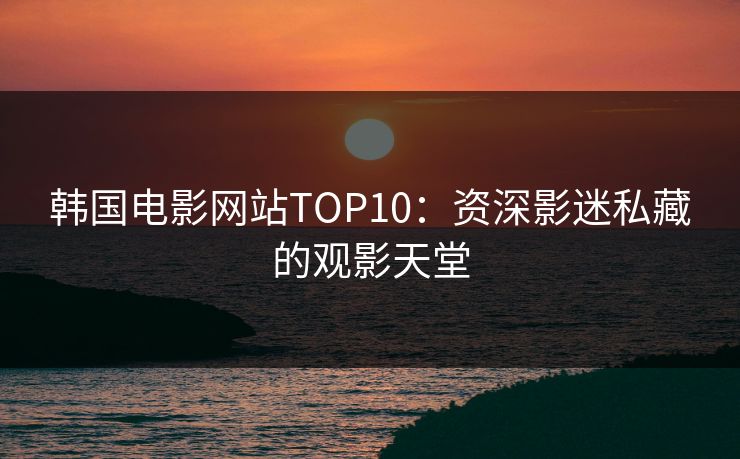 韩国电影网站TOP10:资深影迷私藏的观影天堂 韩国电影网站TOP10:资深影迷私藏的观影天堂