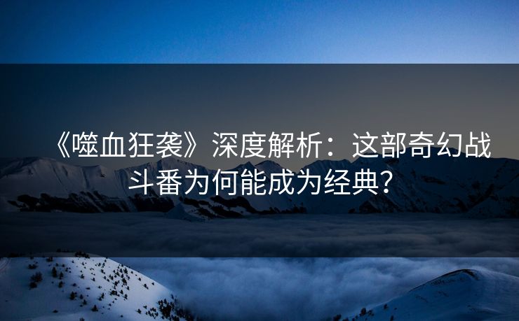 《噬血狂袭》深度解析:这部奇幻战斗番为何能成为经典? 《噬血狂袭》深度解析:这部奇幻战斗番为何能成为经典?
