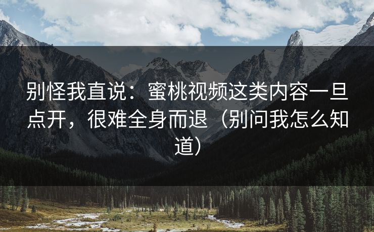 别怪我直说：蜜桃视频这类内容一旦点开，很难全身而退（别问我怎么知道）