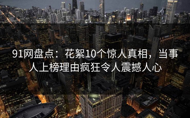 91网盘点：花絮10个惊人真相，当事人上榜理由疯狂令人震撼人心