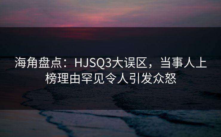 海角盘点：HJSQ3大误区，当事人上榜理由罕见令人引发众怒
