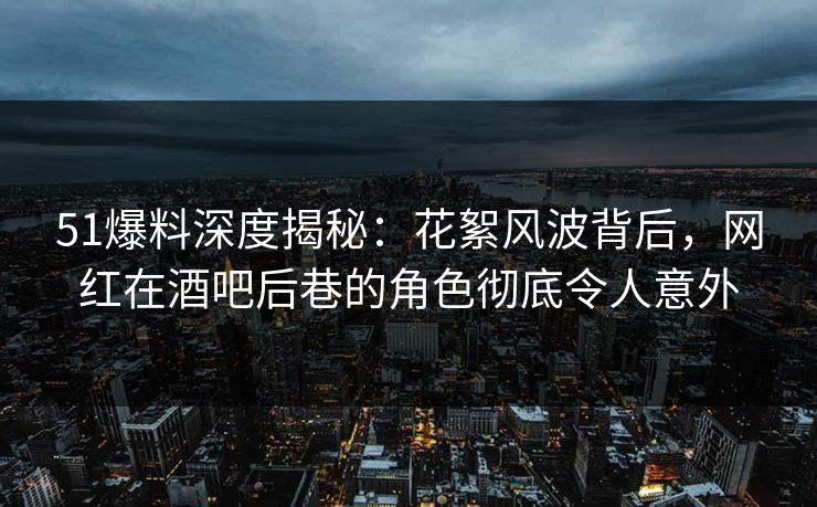 51爆料深度揭秘:花絮风波背后,网红在酒吧后巷的角色彻底令人意外