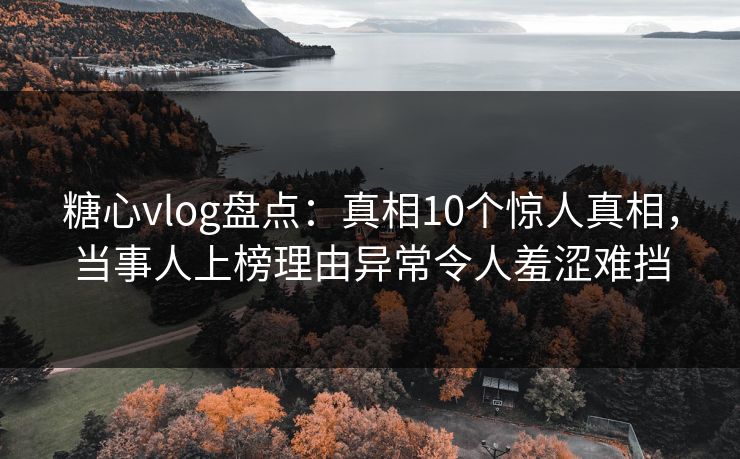 糖心vlog盘点:真相10个惊人真相,当事人上榜理由异常令人羞涩难挡