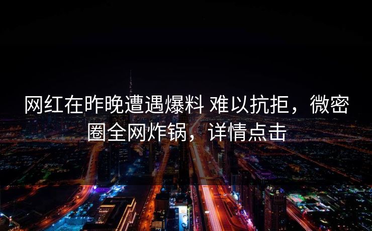 网红在昨晚遭遇爆料 难以抗拒，微密圈全网炸锅，详情点击