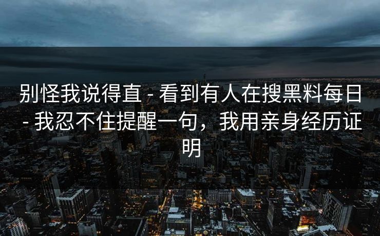 别怪我说得直 - 看到有人在搜黑料每日 - 我忍不住提醒一句，我用亲身经历证明