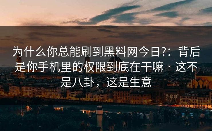 为什么你总能刷到黑料网今日?：背后是你手机里的权限到底在干嘛 · 这不是八卦，这是生意