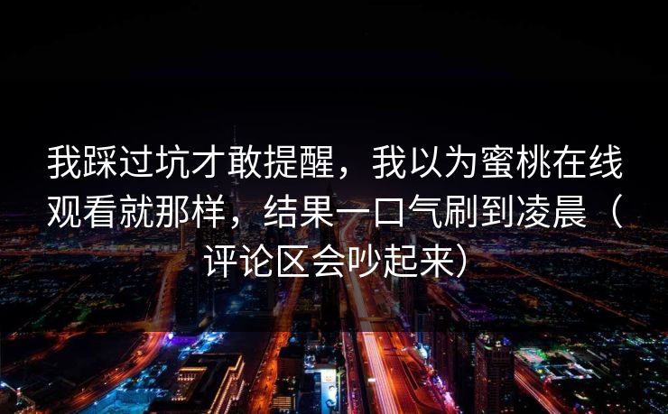 我踩过坑才敢提醒，我以为蜜桃在线观看就那样，结果一口气刷到凌晨（评论区会吵起来）