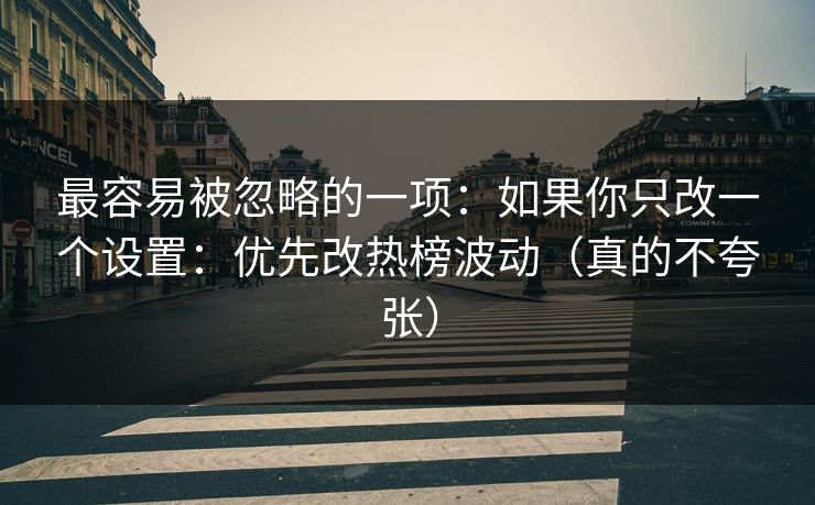 最容易被忽略的一项：如果你只改一个设置：优先改热榜波动（真的不夸张）