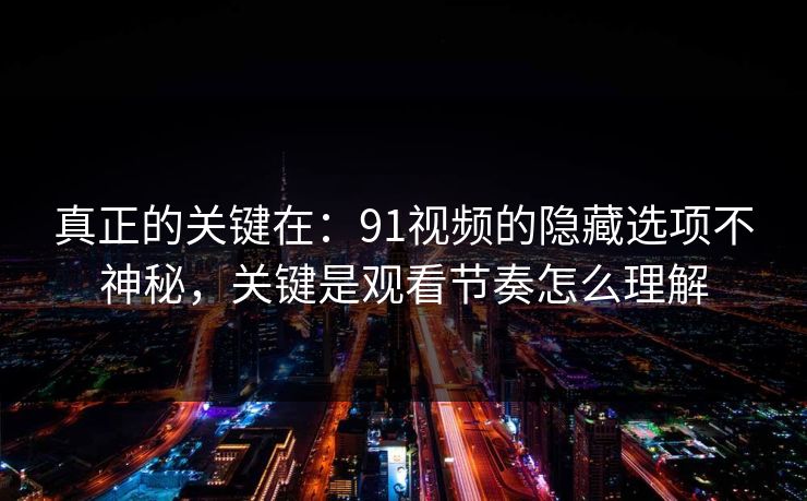 真正的关键在：91视频的隐藏选项不神秘，关键是观看节奏怎么理解
