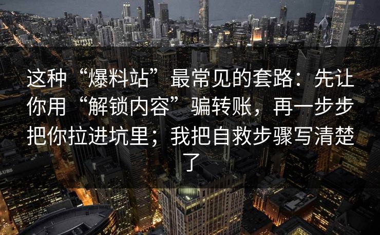 这种“爆料站”最常见的套路：先让你用“解锁内容”骗转账，再一步步把你拉进坑里；我把自救步骤写清楚了