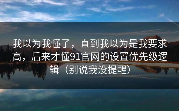 我以为我懂了，直到我以为是我要求高，后来才懂91官网的设置优先级逻辑（别说我没提醒）